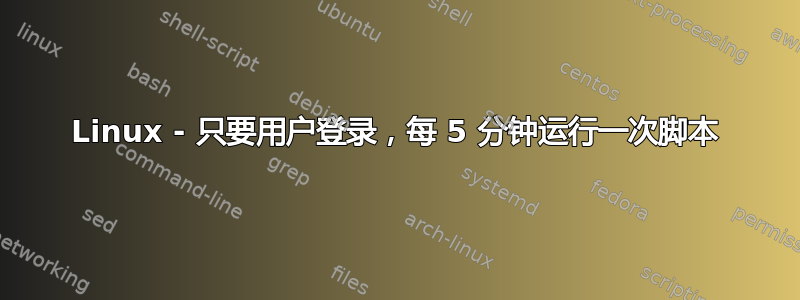 Linux - 只要用户登录，每 5 分钟运行一次脚本