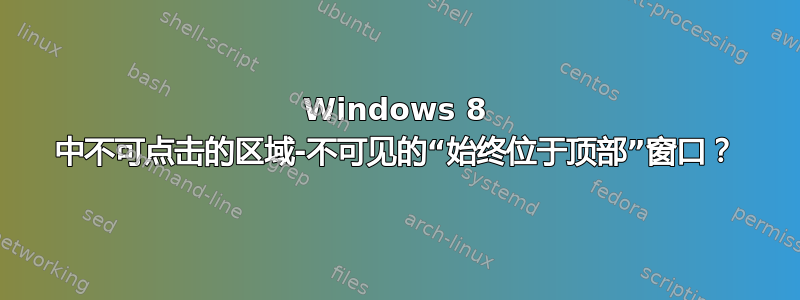 Windows 8 中不可点击的区域-不可见的“始终位于顶部”窗口？