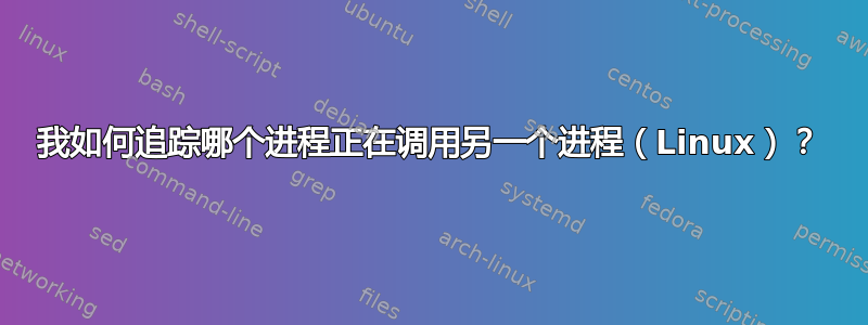 我如何追踪哪个进程正在调用另一个进程（Linux）？