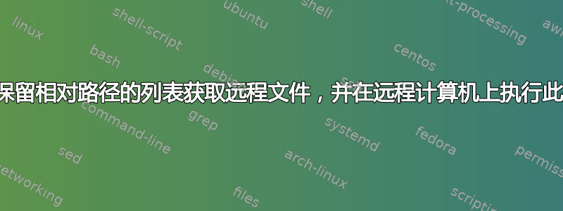 通过保留相对路径的列表获取远程文件，并在远程计算机上执行此操作