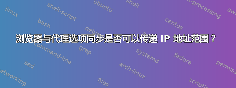 浏览器与代理选项同步是否可以传递 IP 地址范围？