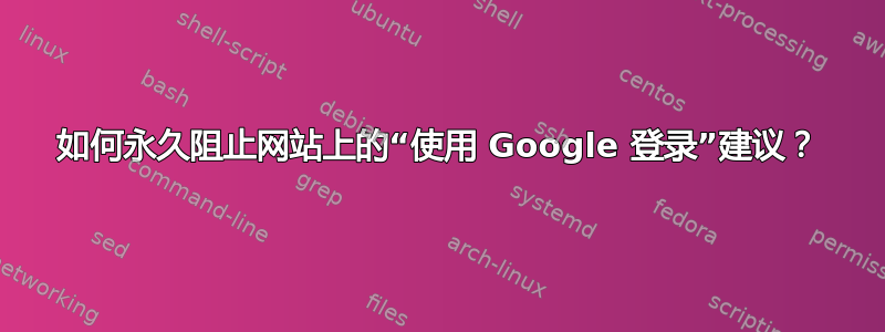 如何永久阻止网站上的“使用 Google 登录”建议？