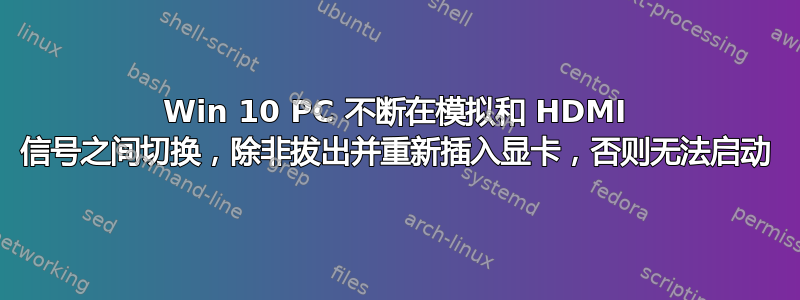 Win 10 PC 不断在模拟和 HDMI 信号之间切换，除非拔出并重新插入显卡，否则无法启动