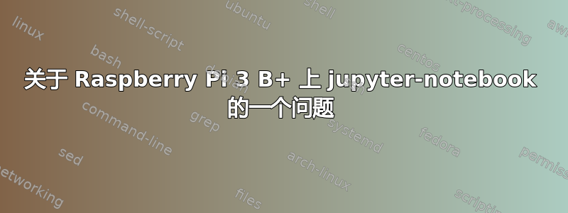 关于 Raspberry Pi 3 B+ 上 jupyter-notebook 的一个问题