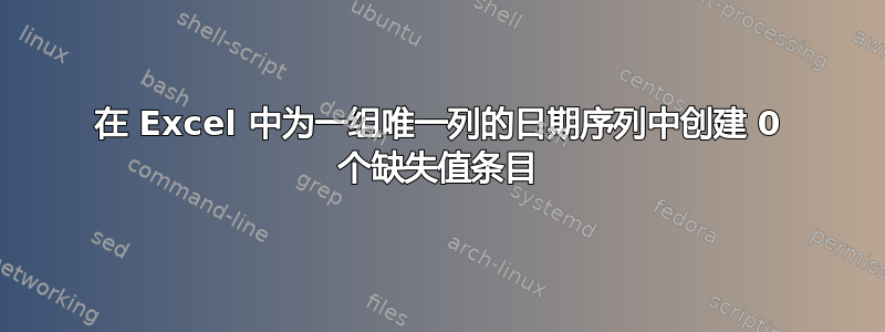 在 Excel 中为一组唯一列的日期序列中创建 0 个缺失值条目