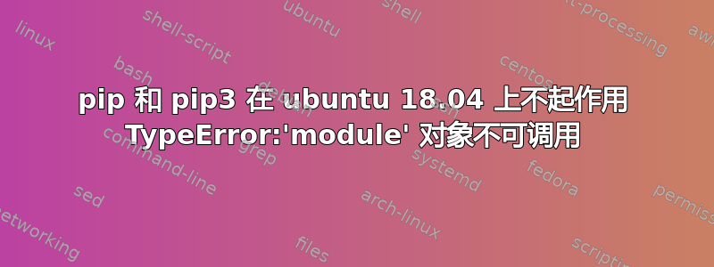 pip 和 pip3 在 ubuntu 18.04 上不起作用 TypeError:'module' 对象不可调用