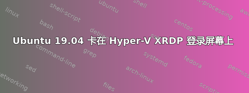 Ubuntu 19.04 卡在 Hyper-V XRDP 登录屏幕上
