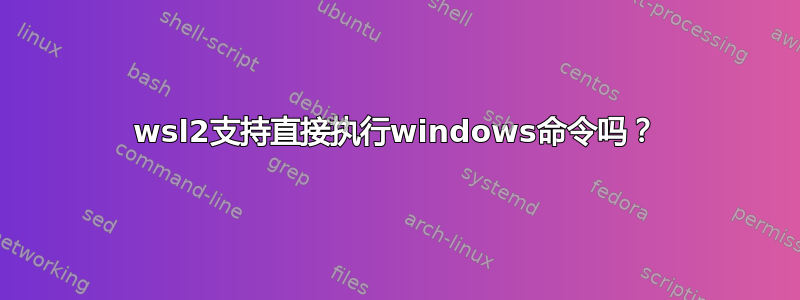 wsl2支持直接执行windows命令吗？