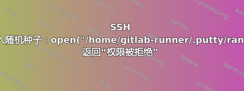 SSH 错误：无法写入随机种子：open("/home/gitlab-runner/.putty/randomseed") 返回“权限被拒绝”