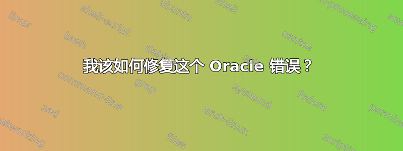 我该如何修复这个 Oracle 错误？