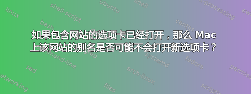 如果包含网站的选项卡已经打开，那么 Mac 上该网站的别名是否可能不会打开新选项卡？