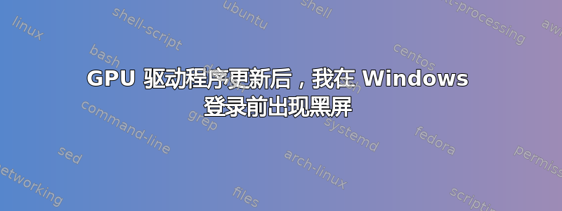 GPU 驱动程序更新后，我在 Windows 登录前出现黑屏