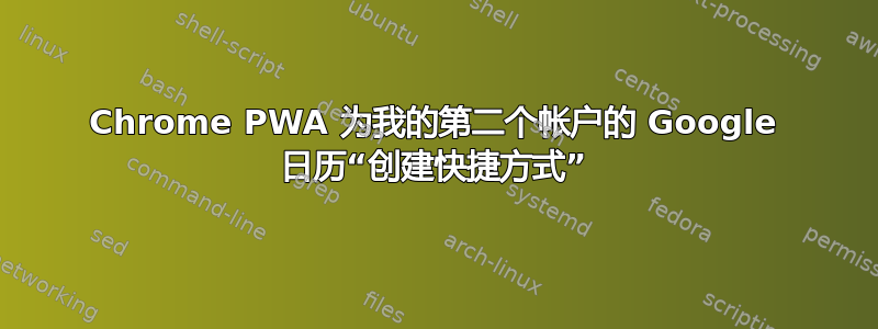 Chrome PWA 为我的第二个帐户的 Google 日历“创建快捷方式”