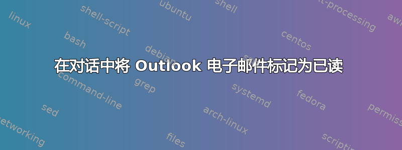 在对话中将 Outlook 电子邮件标记为已读