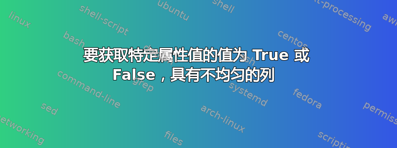 要获取特定属性值的值为 True 或 False，具有不均匀的列 