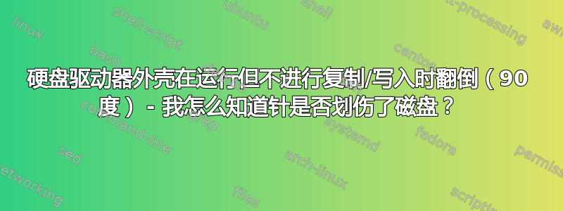 硬盘驱动器外壳在运行但不进行复制/写入时翻倒（90 度） - 我怎么知道针是否划伤了磁盘？