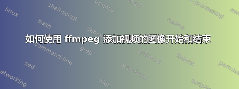 如何使用 ffmpeg 添加视频的图像开始和结束