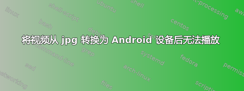 将视频从 jpg 转换为 Android 设备后无法播放