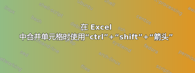 在 Excel 中合并单元格时使用“ctrl”+“shift”+“箭头”