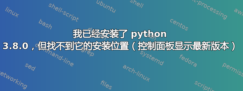 我已经安装了 python 3.8.0，但找不到它的安装位置（控制面板显示最新版本）