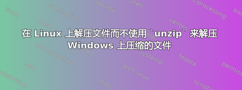 在 Linux 上解压文件而不使用 `unzip` 来解压 Windows 上压缩的文件