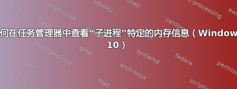 如何在任务管理器中查看“子进程”特定的内存信息（Windows 10）