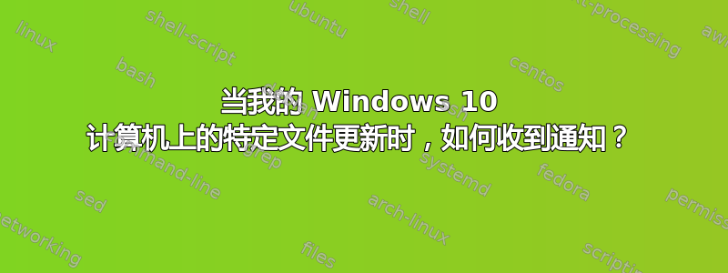 当我的 Windows 10 计算机上的特定文件更新时，如何收到通知？