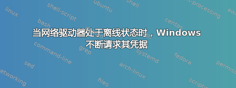 当网络驱动器处于离线状态时，Windows 不断请求其凭据