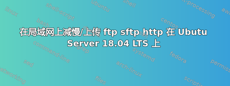 在局域网上减慢/上传 ftp sftp http 在 Ubutu Server 18.04 LTS 上