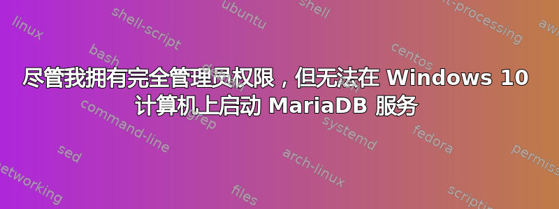 尽管我拥有完全管理员权限，但无法在 Windows 10 计算机上启动 MariaDB 服务