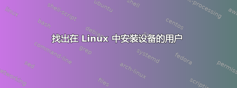 找出在 Linux 中安装设备的用户