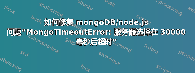 如何修复 mongoDB/node.js 问题“MongoTimeoutError: 服务器选择在 30000 毫秒后超时”