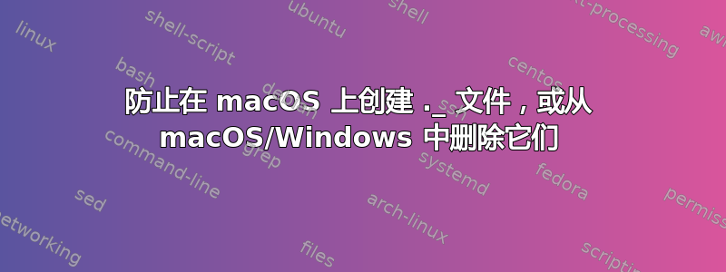 防止在 macOS 上创建 ._ 文件，或从 macOS/Windows 中删除它们