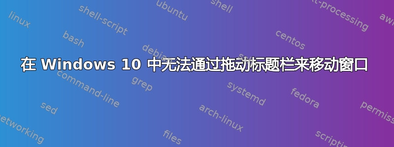 在 Windows 10 中无法通过拖动标题栏来移动窗口