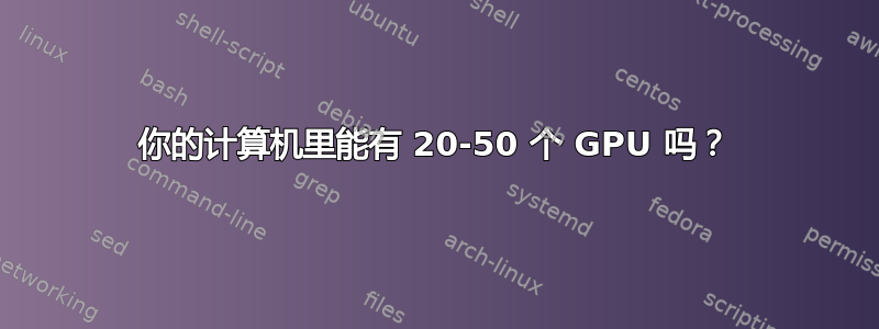 你的计算机里能有 20-50 个 GPU 吗？