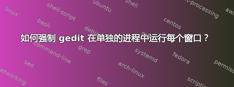 如何强制 gedit 在单独的进程中运行每个窗口？