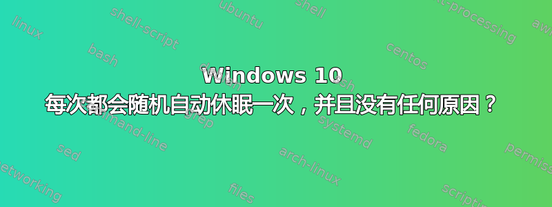 Windows 10 每次都会随机自动休眠一次，并且没有任何原因？