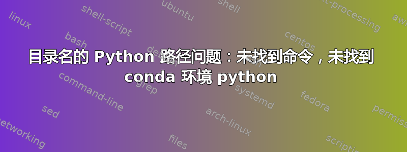 目录名的 Python 路径问题：未找到命令，未找到 conda 环境 python
