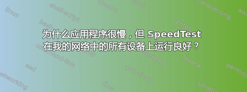 为什么应用程序很慢，但 SpeedTest 在我的网络中的所有设备上运行良好？