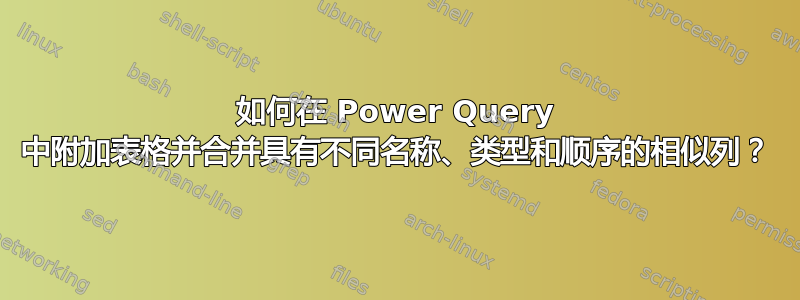 如何在 Power Query 中附加表格并合并具有不同名称、类型和顺序的相似列？