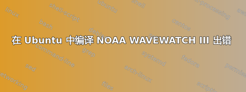 在 Ubuntu 中编译 NOAA WAVEWATCH III 出错