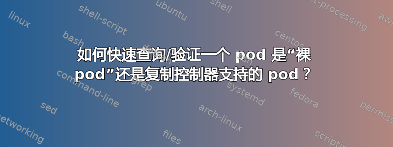 如何快速查询/验证一个 pod 是“裸 pod”还是复制控制器支持的 pod？
