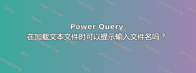 Power Query 在加载文本文件时可以提示输入文件名吗？