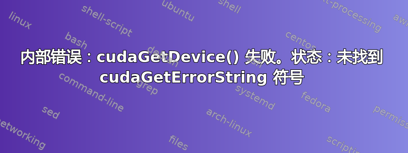 内部错误：cudaGetDevice() 失败。状态：未找到 cudaGetErrorString 符号