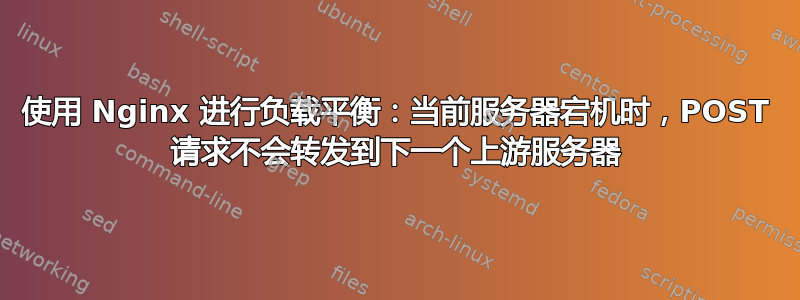 使用 Nginx 进行负载平衡：当前服务器宕机时，POST 请求不会转发到下一个上游服务器