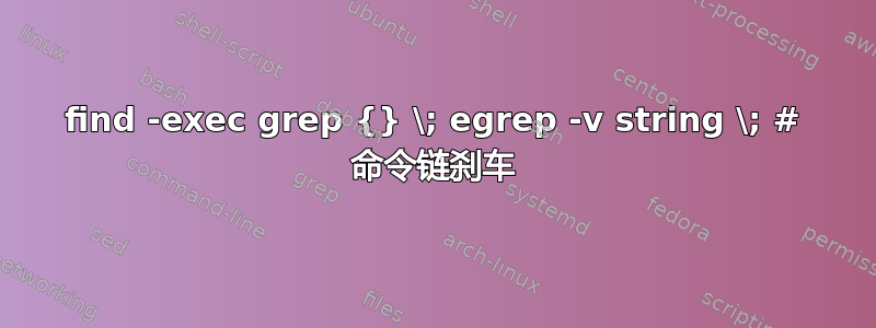 find -exec grep {} \; egrep -v string \; # 命令链刹车
