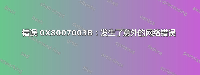 错误 0X8007003B：发生了意外的网络错误