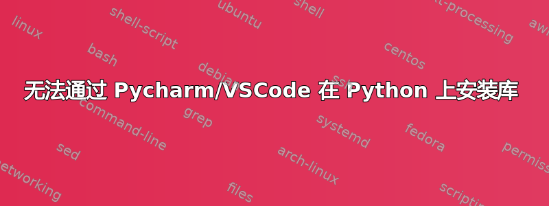 无法通过 Pycharm/VSCode 在 Python 上安装库