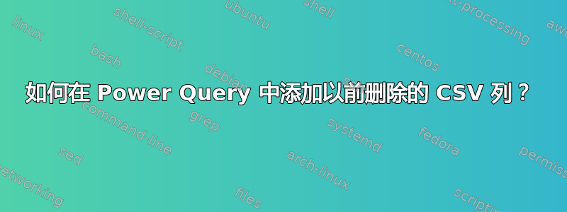 如何在 Power Query 中添加以前删除的 CSV 列？