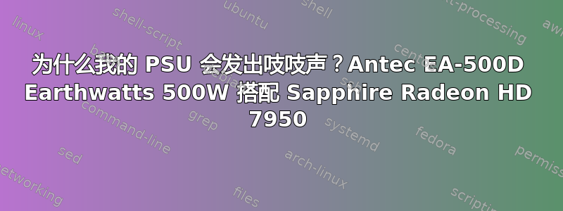 为什么我的 PSU 会发出吱吱声？Antec EA-500D Earthwatts 500W 搭配 Sapphire Radeon HD 7950